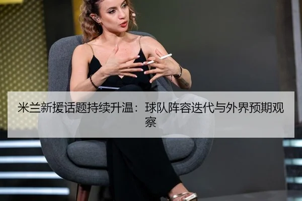 米兰新援话题持续升温：球队阵容迭代与外界预期观察