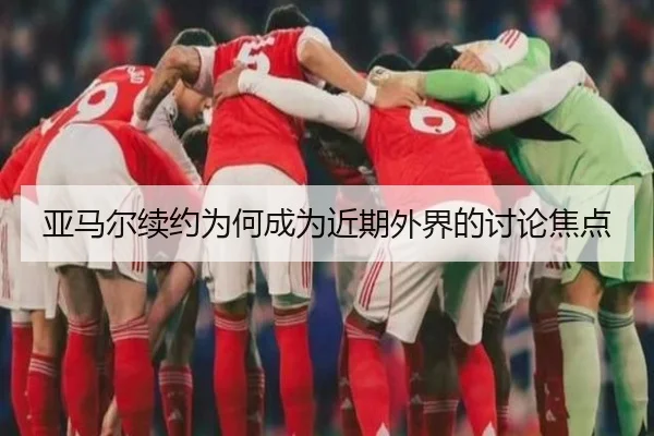 亚马尔续约为何成为近期外界的讨论焦点